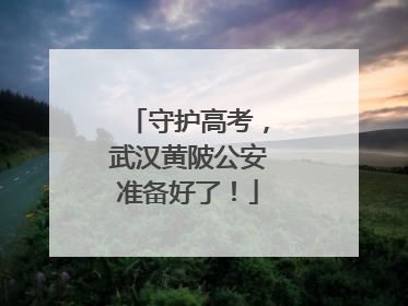 守护高考，武汉黄陂公安准备好了！