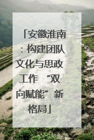 安徽淮南：构建团队文化与思政工作 “双向赋能”新格局