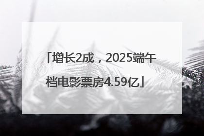 增长2成，2025端午档电影票房4.59亿