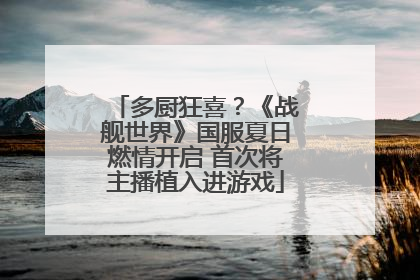 多厨狂喜？《战舰世界》国服夏日燃情开启 首次将主播植入进游戏