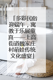 多彩民俗迎端午，寓教于乐展童真——上高街道魏家庄村萌娃传统文化盛宴