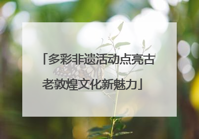 多彩非遗活动点亮古老敦煌文化新魅力