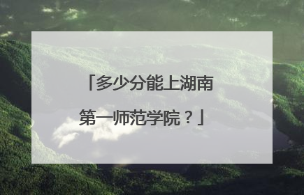 多少分能上湖南第一师范学院？