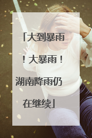 大到暴雨！大暴雨！湖南降雨仍在继续