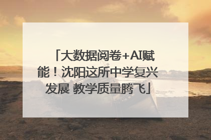 大数据阅卷+AI赋能！沈阳这所中学复兴发展 教学质量腾飞