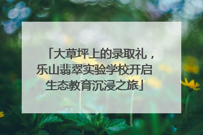大草坪上的录取礼，乐山翡翠实验学校开启生态教育沉浸之旅