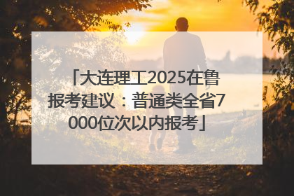 大连理工2025在鲁报考建议：普通类全省7000位次以内报考