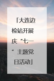 大连边检站开展庆“七一”主题党日活动