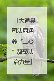 大通县司法局涵养“三心”凝聚法治力量