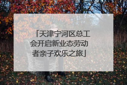 天津宁河区总工会开启新业态劳动者亲子欢乐之旅