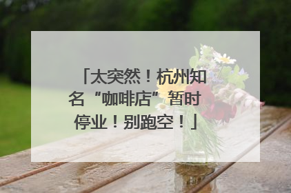 太突然！杭州知名“咖啡店”暂时停业！别跑空！