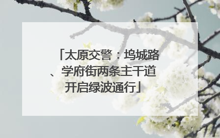 太原交警：坞城路、学府街两条主干道开启绿波通行