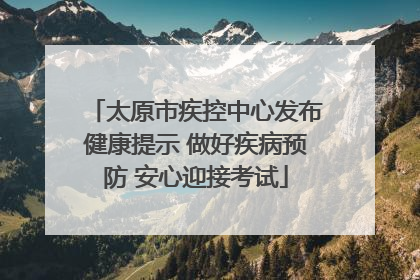 太原市疾控中心发布健康提示 做好疾病预防 安心迎接考试