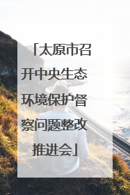 太原市召开中央生态环境保护督察问题整改推进会