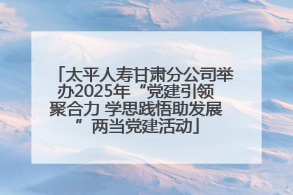 太平人寿甘肃分公司举办2025年“党建引领聚合力 学思践悟助发展”两当党建活动