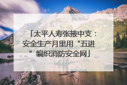 太平人寿张掖中支：安全生产月里用“五进”编织消防安全网