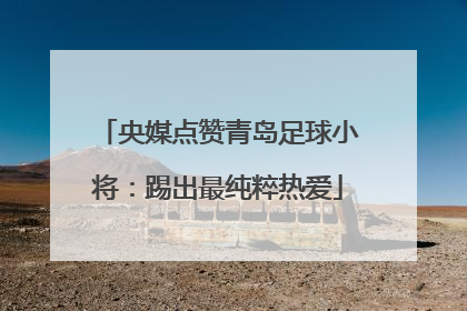 央媒点赞青岛足球小将：踢出最纯粹热爱
