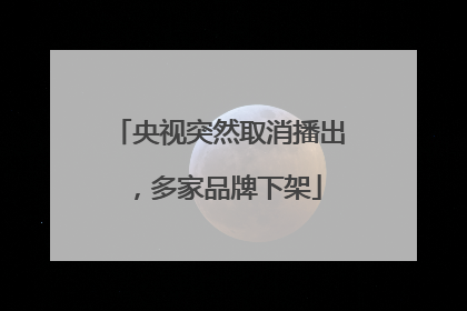 央视突然取消播出，多家品牌下架