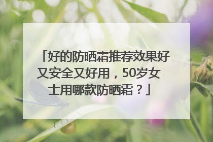 好的防晒霜推荐效果好又安全又好用，50岁女士用哪款防晒霜？