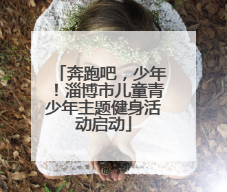 奔跑吧，少年！淄博市儿童青少年主题健身活动启动