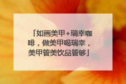 如画美甲+瑞幸咖啡，做美甲喝瑞幸，美甲管美饮品管够