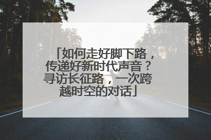 如何走好脚下路，传递好新时代声音？寻访长征路，一次跨越时空的对话
