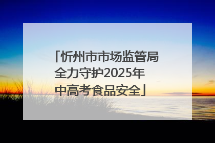 忻州市市场监管局全力守护2025年中高考食品安全