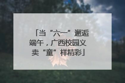 当“六一”邂逅端午，广西校园义卖“童”样精彩
