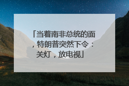 当着南非总统的面，特朗普突然下令：关灯，放电视