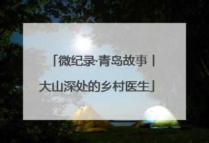 微纪录·青岛故事丨大山深处的乡村医生