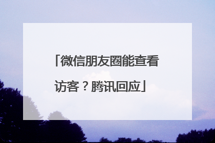微信朋友圈能查看访客？腾讯回应