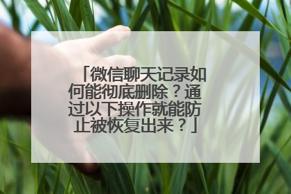 微信聊天记录如何能彻底删除？通过以下操作就能防止被恢复出来？
