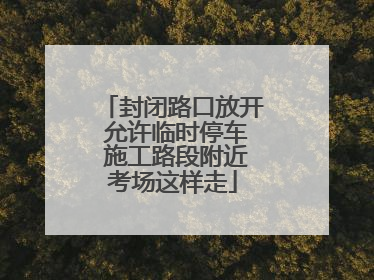 封闭路口放开 允许临时停车 施工路段附近考场这样走