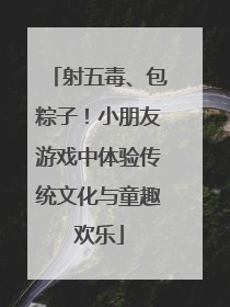 射五毒、包粽子！小朋友游戏中体验传统文化与童趣欢乐
