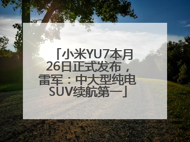 小米YU7本月26日正式发布，雷军：中大型纯电SUV续航第一