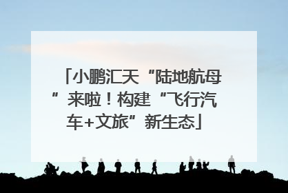 小鹏汇天“陆地航母”来啦！构建“飞行汽车+文旅”新生态
