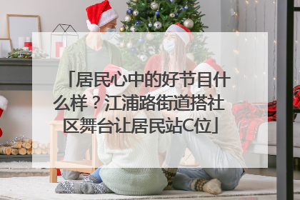 居民心中的好节目什么样？江浦路街道搭社区舞台让居民站C位