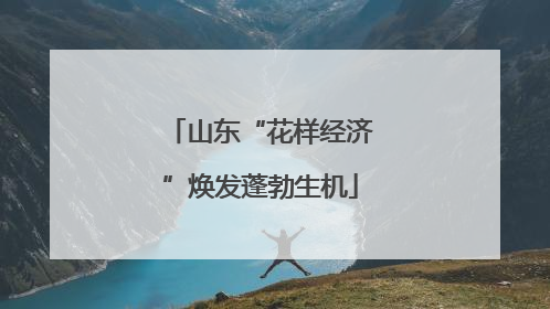 山东“花样经济”焕发蓬勃生机