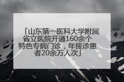 山东第一医科大学附属省立医院开通160余个特色专病门诊，年接诊患者20余万人次