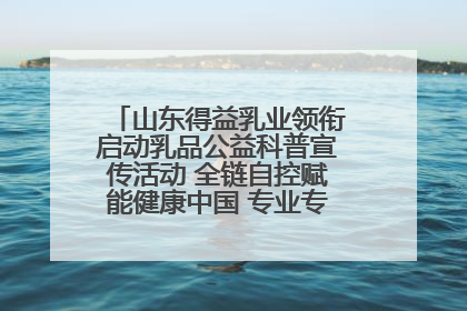 山东得益乳业领衔启动乳品公益科普宣传活动 全链自控赋能健康中国 专业专注领航低温奶时代
