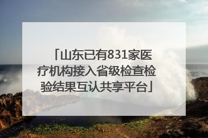 山东已有831家医疗机构接入省级检查检验结果互认共享平台