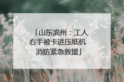 山东滨州：工人右手被卡进压纸机 消防紧急救援