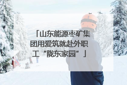 山东能源枣矿集团用爱筑就赴外职工“陇东家园”