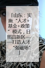 山东：实施“人才+基金+政策”模式，日照高新区——打造人才“强磁场”