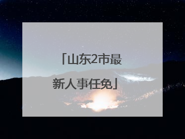 山东2市最新人事任免
