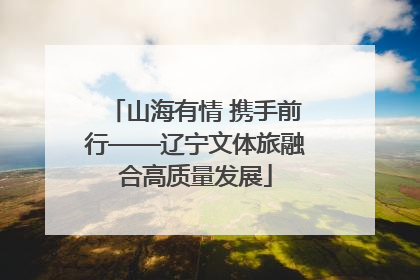 山海有情 携手前行——辽宁文体旅融合高质量发展