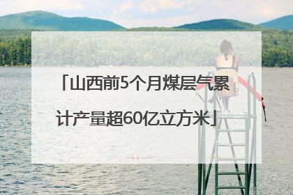 山西前5个月煤层气累计产量超60亿立方米