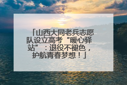 山西大同老兵志愿队设立高考“暖心驿站”：退役不褪色，护航青春梦想！