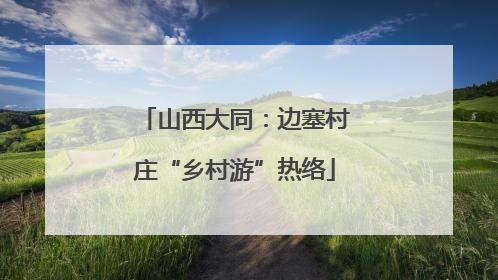 山西大同：边塞村庄“乡村游”热络