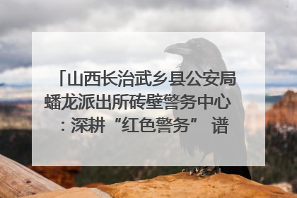 山西长治武乡县公安局蟠龙派出所砖壁警务中心：深耕“红色警务” 谱写“平安答卷”